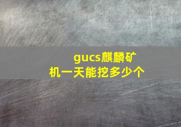 gucs麒麟矿机一天能挖多少个