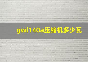 gwl140a压缩机多少瓦