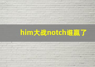 him大战notch谁赢了