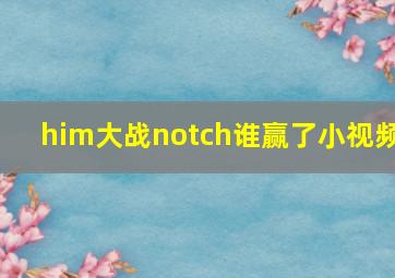 him大战notch谁赢了小视频