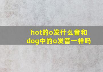 hot的o发什么音和dog中的o发音一样吗