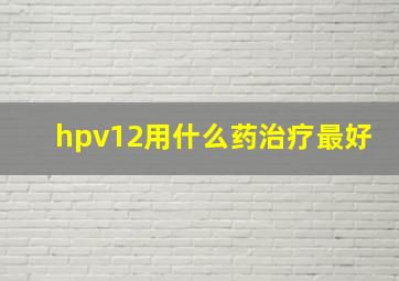 hpv12用什么药治疗最好