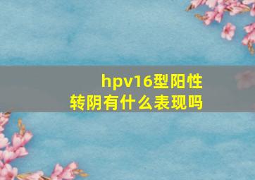 hpv16型阳性转阴有什么表现吗