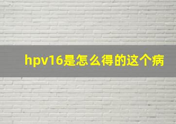 hpv16是怎么得的这个病