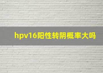 hpv16阳性转阴概率大吗