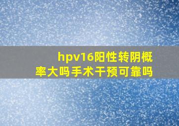 hpv16阳性转阴概率大吗手术干预可靠吗