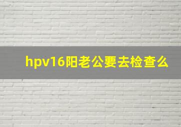 hpv16阳老公要去检查么