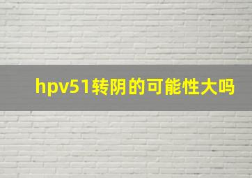 hpv51转阴的可能性大吗