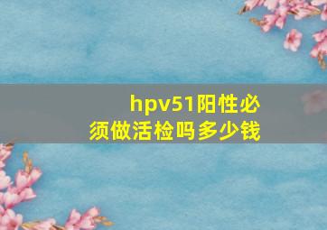 hpv51阳性必须做活检吗多少钱