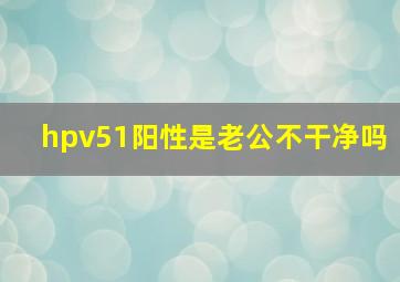 hpv51阳性是老公不干净吗