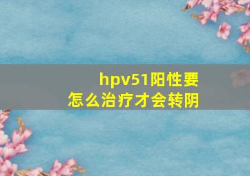 hpv51阳性要怎么治疗才会转阴