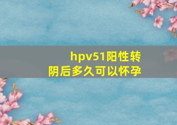 hpv51阳性转阴后多久可以怀孕