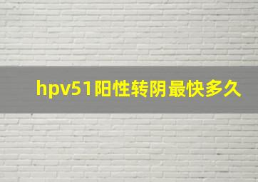 hpv51阳性转阴最快多久