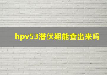 hpv53潜伏期能查出来吗