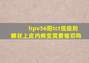 hpv56阳tct低级别鳞状上皮内病变需要锥切吗