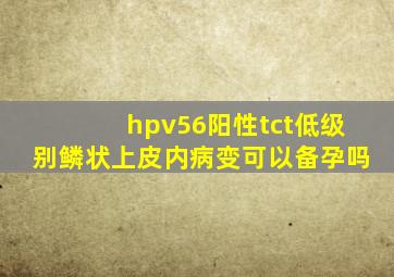 hpv56阳性tct低级别鳞状上皮内病变可以备孕吗