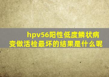 hpv56阳性低度鳞状病变做活检最坏的结果是什么呢