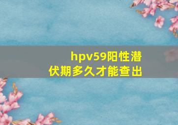 hpv59阳性潜伏期多久才能查出