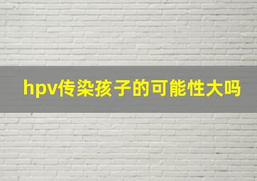 hpv传染孩子的可能性大吗