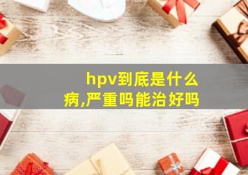 hpv到底是什么病,严重吗能治好吗