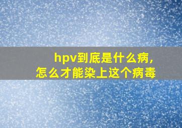 hpv到底是什么病,怎么才能染上这个病毒