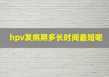 hpv发病期多长时间最短呢