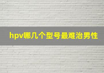 hpv哪几个型号最难治男性