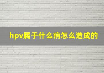 hpv属于什么病怎么造成的