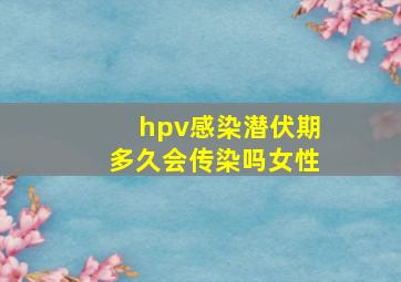 hpv感染潜伏期多久会传染吗女性