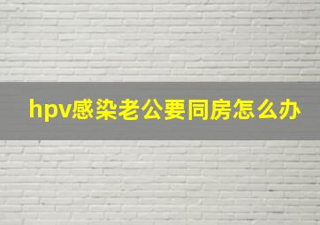 hpv感染老公要同房怎么办