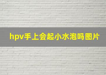 hpv手上会起小水泡吗图片