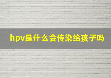 hpv是什么会传染给孩子吗