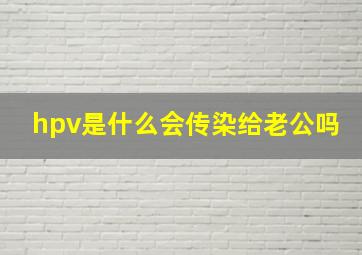 hpv是什么会传染给老公吗