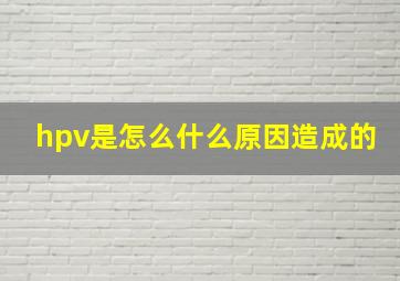 hpv是怎么什么原因造成的