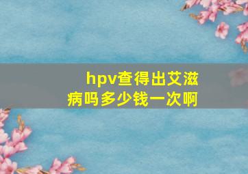 hpv查得出艾滋病吗多少钱一次啊