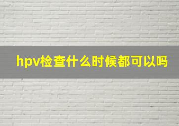 hpv检查什么时候都可以吗