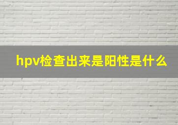 hpv检查出来是阳性是什么