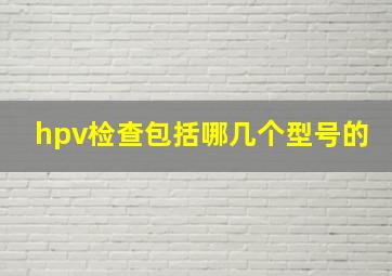 hpv检查包括哪几个型号的