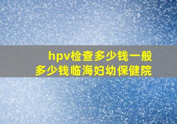 hpv检查多少钱一般多少钱临海妇幼保健院