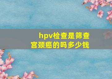 hpv检查是筛查宫颈癌的吗多少钱