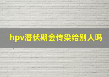 hpv潜伏期会传染给别人吗