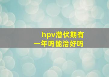 hpv潜伏期有一年吗能治好吗