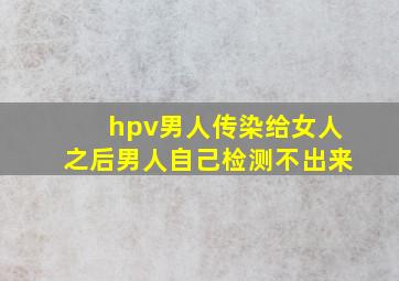 hpv男人传染给女人之后男人自己检测不出来