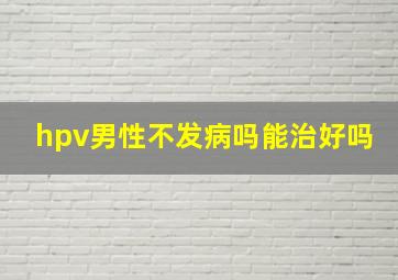 hpv男性不发病吗能治好吗