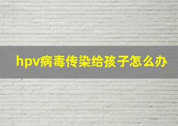 hpv病毒传染给孩子怎么办