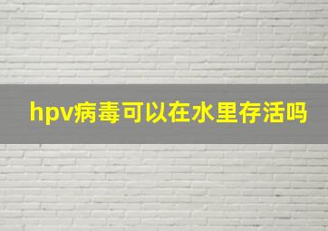 hpv病毒可以在水里存活吗