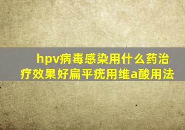 hpv病毒感染用什么药治疗效果好扁平疣用维a酸用法