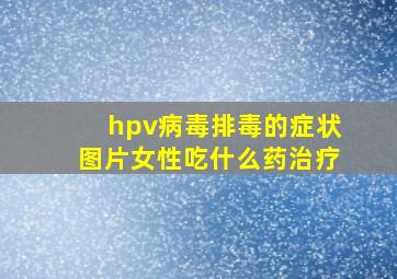 hpv病毒排毒的症状图片女性吃什么药治疗