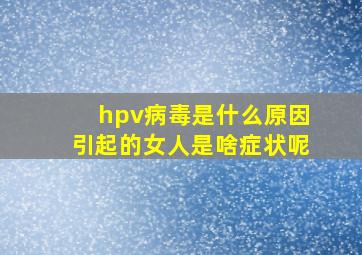 hpv病毒是什么原因引起的女人是啥症状呢