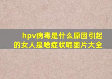 hpv病毒是什么原因引起的女人是啥症状呢图片大全